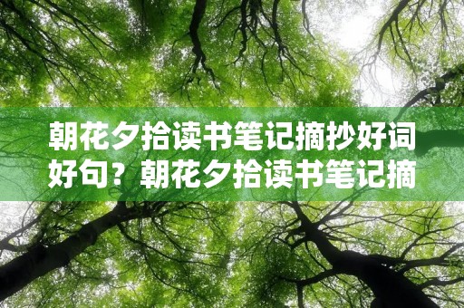 朝花夕拾读书笔记摘抄好词好句?朝花夕拾读书笔记摘抄好词好句感悟 朝花夕拾读书笔记摘抄好词好句?朝花夕拾读书笔记摘抄好词好句感悟