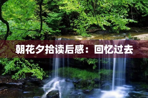 朝花夕拾读后感：回忆过去，珍惜现在