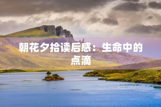 朝花夕拾读后感：生命中的点滴
