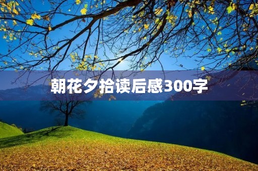 朝花夕拾读后感300字 朝花夕拾读后感300字