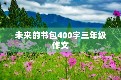 未来的书包400字三年级作文 未来的书包400字三年级作文