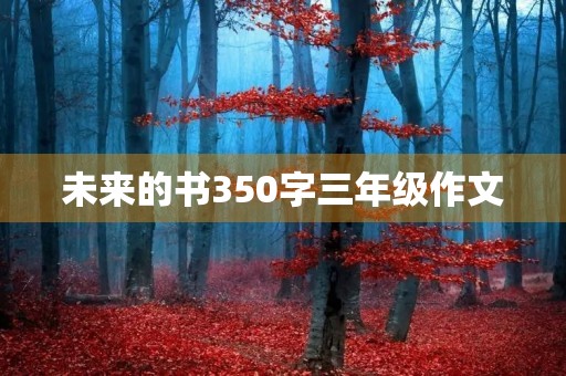 未来的书350字三年级作文 未来的书350字三年级作文