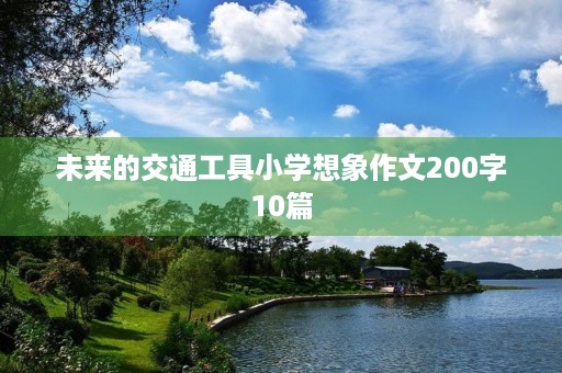 未来的交通工具小学想象作文200字10篇 未来的交通工具小学想象作文200字10篇