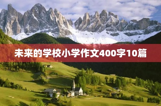 未来的学校小学作文400字10篇 未来的学校小学作文400字10篇