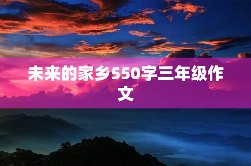 未来的家乡550字三年级作文 未来的家乡550字三年级作文
