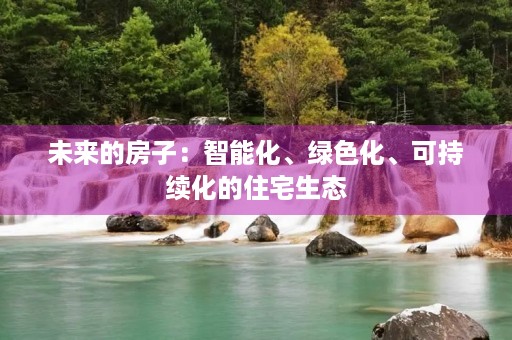 未来的房子:智能化、绿色化、可持续化的住宅生态 未来的房子:智能化、绿色化、可持续化的住宅生态