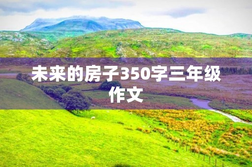 未来的房子350字三年级作文