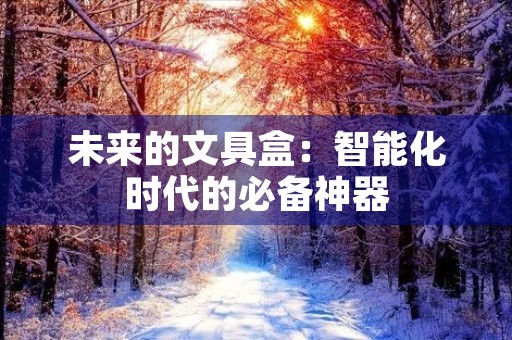 未来的文具盒：智能化时代的必备神器