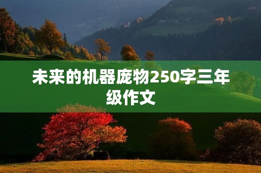 未来的机器庞物250字三年级作文 未来的机器庞物250字三年级作文