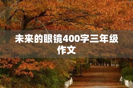 未来的眼镜400字三年级作文 未来的眼镜400字三年级作文