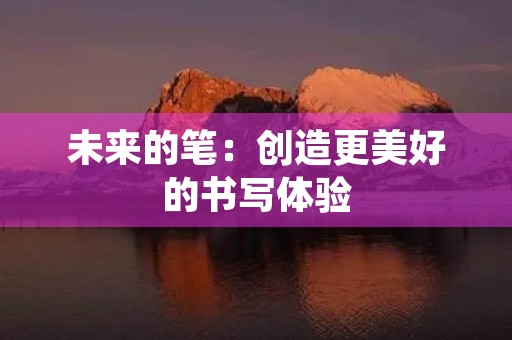 未来的笔：创造更美好的书写体验