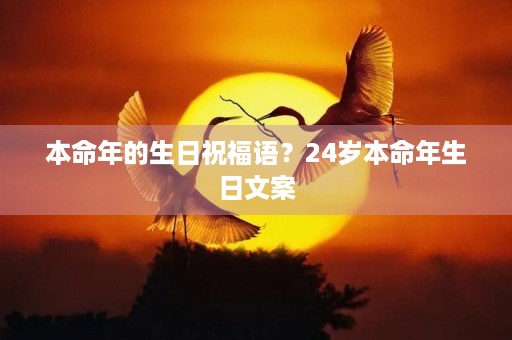 本命年的生日祝福语？24岁本命年生日文案