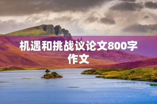 机遇和挑战议论文800字作文 机遇和挑战议论文800字作文
