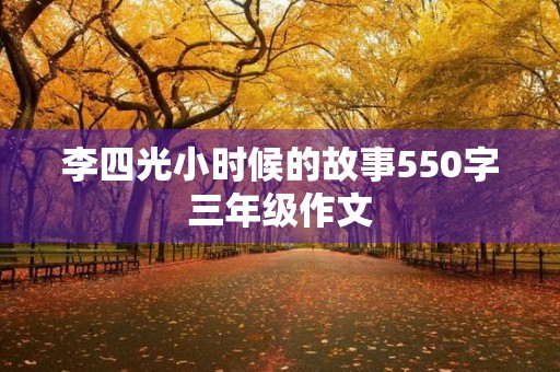 李四光小时候的故事550字三年级作文 李四光小时候的故事550字三年级作文