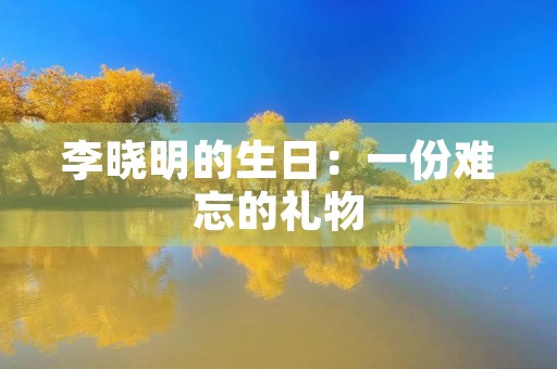 李晓明的生日:一份难忘的礼物 李晓明的生日:一份难忘的礼物