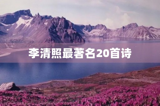 李清照最著名20首诗,李清照最著名20首诗四句 李清照最著名20首诗,李清照最著名20首诗四句