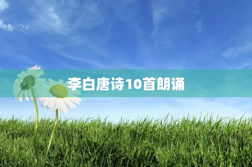 李白唐诗10首朗诵 李白唐诗10首朗诵