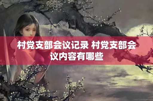 村党支部会议记录 村党支部会议内容有哪些