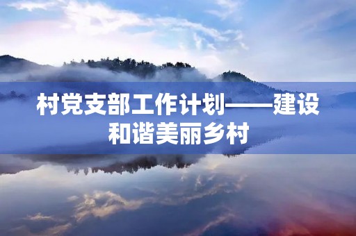 村党支部工作计划——建设和谐美丽乡村 村党支部工作计划——建设和谐美丽乡村