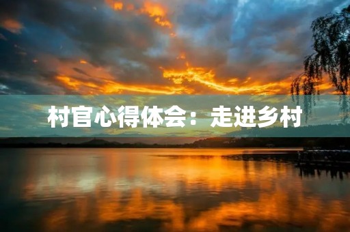 村官心得体会:走进乡村,感受不一样的人生 村官心得体会:走进乡村,感受不一样的人生