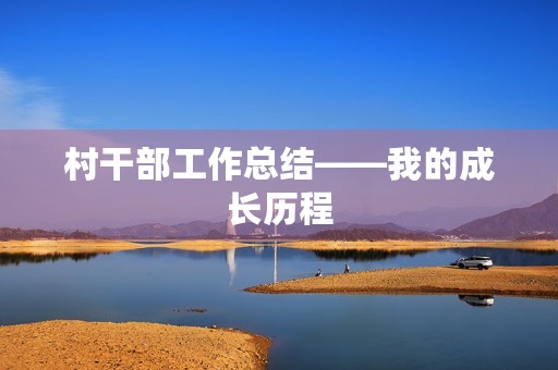 村干部工作总结——我的成长历程 村干部工作总结——我的成长历程