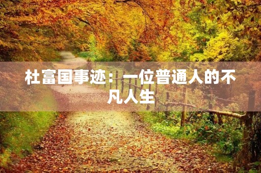 杜富国事迹:一位普通人的不凡人生 杜富国事迹:一位普通人的不凡人生