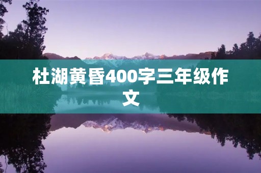 杜湖黄昏400字三年级作文 杜湖黄昏400字三年级作文