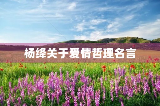 杨绛关于爱情哲理名言(杨绛关于爱情哲理名言有哪些) 杨绛关于爱情哲理名言(杨绛关于爱情哲理名言有哪些)