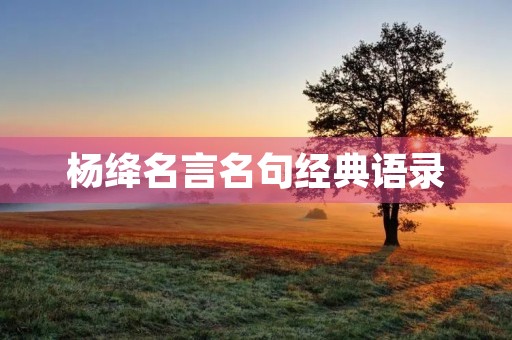 杨绛名言名句经典语录(杨绛给女人三句) 杨绛名言名句经典语录(杨绛给女人三句)