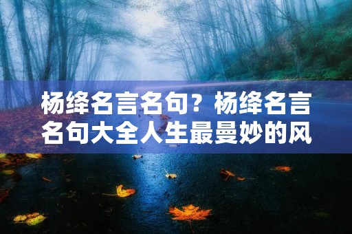 杨绛名言名句?杨绛名言名句大全人生最曼妙的风景 杨绛名言名句?杨绛名言名句大全人生最曼妙的风景