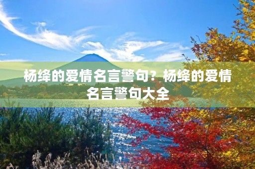 杨绛的爱情名言警句?杨绛的爱情名言警句大全 杨绛的爱情名言警句?杨绛的爱情名言警句大全
