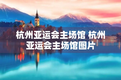 杭州亚运会主场馆 杭州亚运会主场馆图片