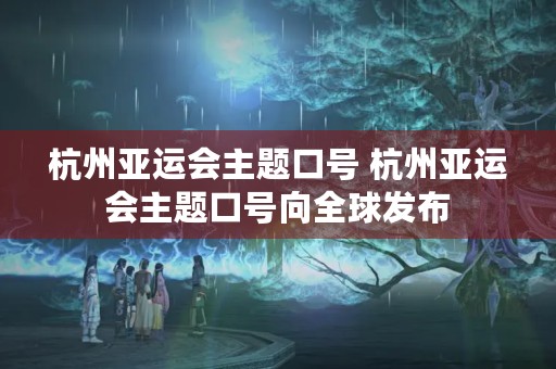 杭州亚运会主题口号 杭州亚运会主题口号向全球发布