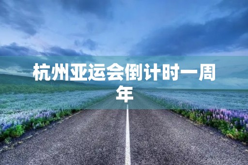 杭州亚运会倒计时一周年（杭州亚运会倒计时一周年节目单）