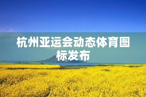 杭州亚运会动态体育图标发布（杭州亚运会动态体育图标发布 我的世界）