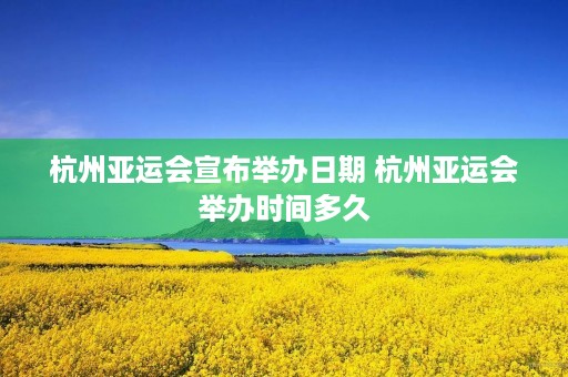 杭州亚运会宣布举办日期 杭州亚运会举办时间多久