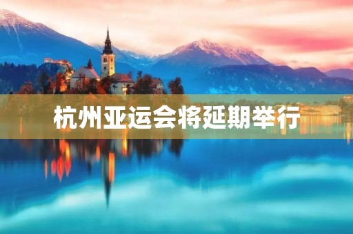 杭州亚运会将延期举行（杭州亚运会延期举行的真正原因）
