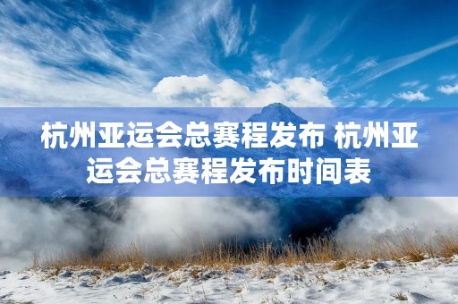 杭州亚运会总赛程发布 杭州亚运会总赛程发布时间表