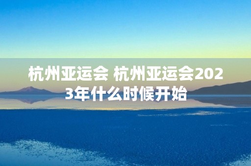 杭州亚运会 杭州亚运会2023年什么时候开始
