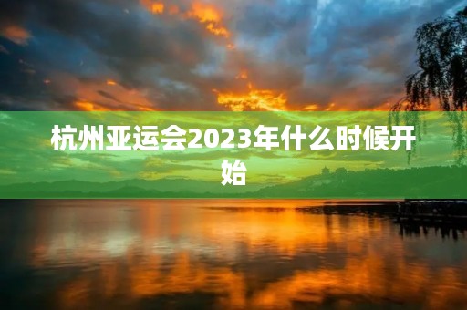 杭州亚运会2023年什么时候开始(杭州亚运会2023年什么时候开始在哪里)