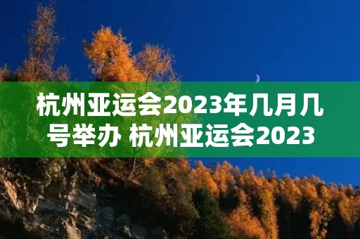 杭州亚运会2023年几月几号举办 杭州亚运会2023年几月几号举办开幕式