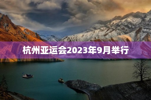 杭州亚运会2023年9月举行(杭州亚运会22年几月几号) 杭州亚运会2023年9月举行(杭州亚运会22年几月几号)