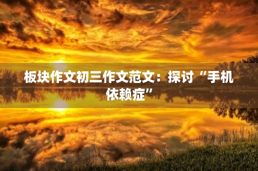 板块作文初三作文范文：探讨“手机依赖症”