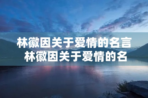 林徽因关于爱情的名言 林徽因关于爱情的名言,你护我周全后面是什么 林徽因关于爱情的名言 林徽因关于爱情的名言,你护我周全后面是什么