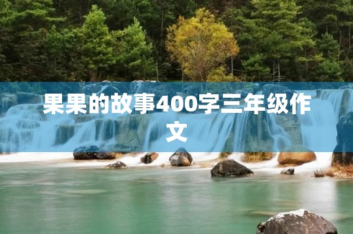 果果的故事400字三年级作文 果果的故事400字三年级作文