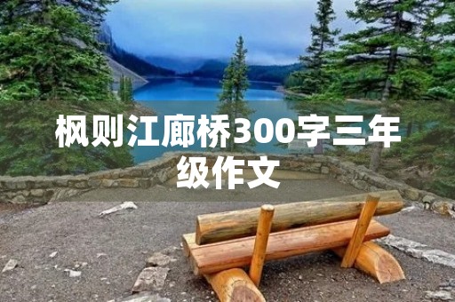 枫则江廊桥300字三年级作文 枫则江廊桥300字三年级作文