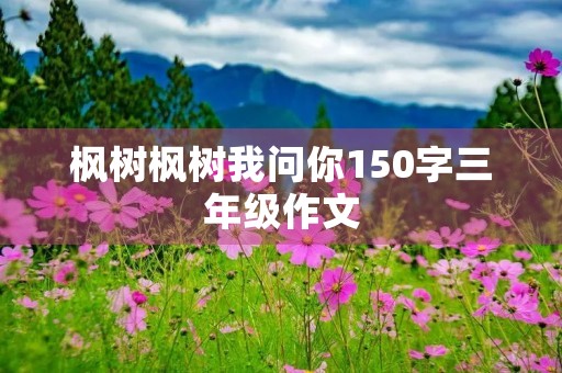 枫树枫树我问你150字三年级作文