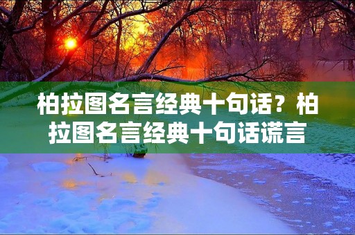 柏拉图名言经典十句话？柏拉图名言经典十句话谎言