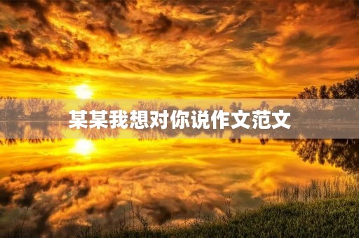 某某我想对你说作文范文 某某我想对你说作文范文