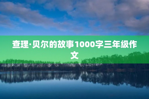 查理·贝尔的故事1000字三年级作文 查理·贝尔的故事1000字三年级作文